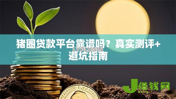 猪圈贷款平台靠谱吗？真实测评+避坑指南