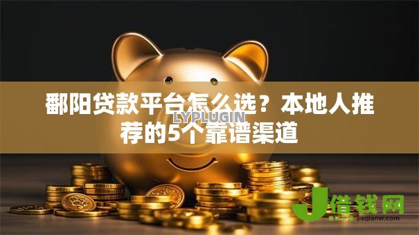 鄱阳贷款平台怎么选？本地人推荐的5个靠谱渠道
