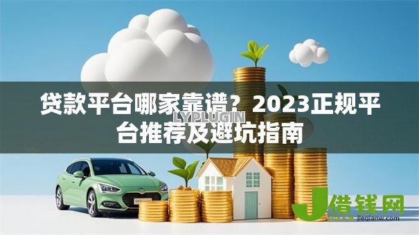 贷款平台哪家靠谱?2023正规平台推荐及避坑指南 贷款平台哪家靠谱?2023正规平台推荐及避坑指南