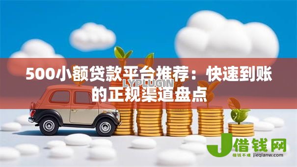 500小额贷款平台推荐：快速到账的正规渠道盘点