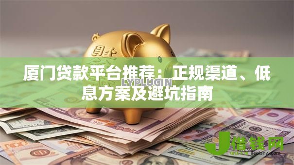 厦门贷款平台推荐：正规渠道、低息方案及避坑指南