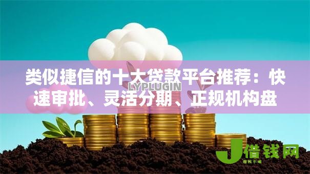 类似捷信的十大贷款平台推荐：快速审批、灵活分期、正规机构盘点