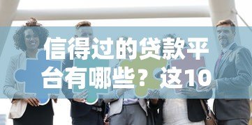 信得过的贷款平台有哪些？这10家正规机构安全靠谱推荐
