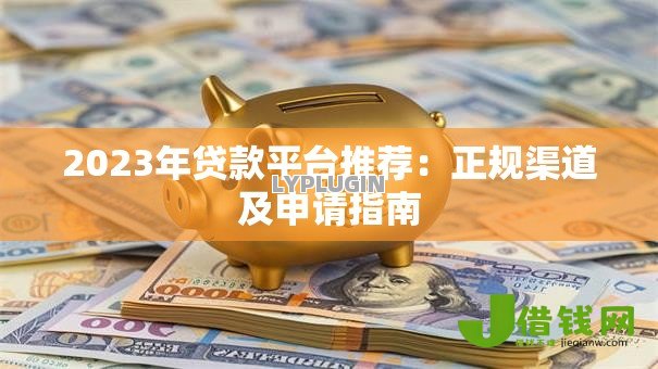 2023年贷款平台推荐：正规渠道及申请指南