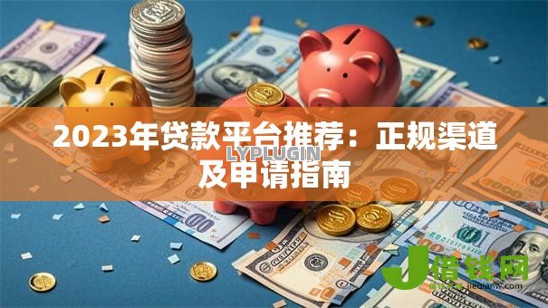 2023年贷款平台推荐：正规渠道及申请指南