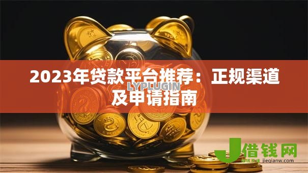 2023年贷款平台推荐：正规渠道及申请指南