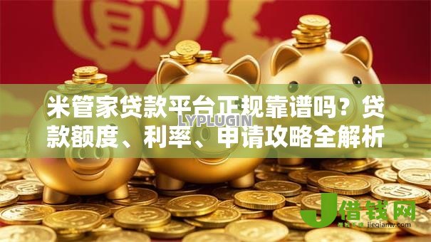 米管家贷款平台正规靠谱吗?贷款额度、利率、申请攻略全解析 米管家贷款平台正规靠谱吗?贷款额度、利率、申请攻略全解析