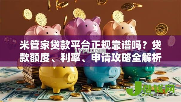 米管家贷款平台正规靠谱吗?贷款额度、利率、申请攻略全解析 米管家贷款平台正规靠谱吗?贷款额度、利率、申请攻略全解析
