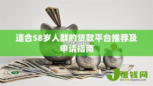 适合58岁人群的贷款平台推荐及申请指南 适合58岁人群的贷款平台推荐及申请指南