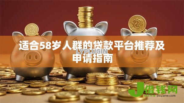 适合58岁人群的贷款平台推荐及申请指南 适合58岁人群的贷款平台推荐及申请指南