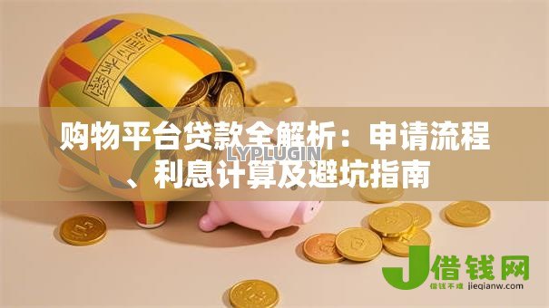 购物平台贷款全解析：申请流程、利息计算及避坑指南