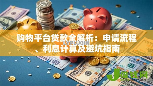 购物平台贷款全解析：申请流程、利息计算及避坑指南