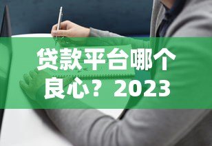 贷款平台哪个良心？2023正规靠谱平台挑选指南