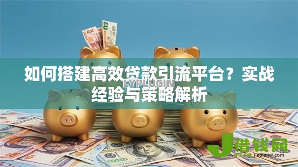 如何搭建高效贷款引流平台?实战经验与策略解析 如何搭建高效贷款引流平台?实战经验与策略解析