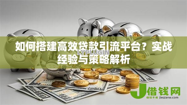 如何搭建高效贷款引流平台?实战经验与策略解析 如何搭建高效贷款引流平台?实战经验与策略解析