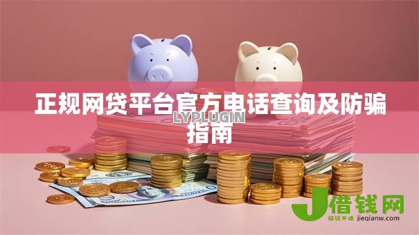 正规网贷平台官方电话查询及防骗指南 正规网贷平台官方电话查询及防骗指南