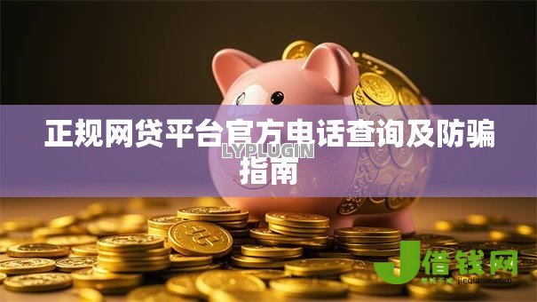 正规网贷平台官方电话查询及防骗指南 正规网贷平台官方电话查询及防骗指南