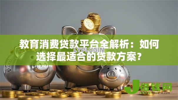 教育消费贷款平台全解析：如何选择最适合的贷款方案？
