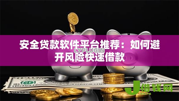 安全贷款软件平台推荐:如何避开风险快速借款 安全贷款软件平台推荐:如何避开风险快速借款