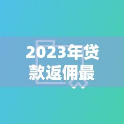 2023年贷款返佣最高平台TOP5：真实数据对比及选择指南