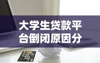 大学生贷款平台倒闭原因分析及借贷风险警示 大学生贷款平台倒闭原因分析及借贷风险警示