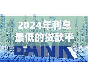 2024年利息最低的贷款平台推荐:正规靠谱选择指南 2024年利息最低的贷款平台推荐:正规靠谱选择指南