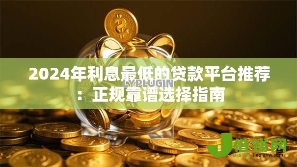 2024年利息最低的贷款平台推荐:正规靠谱选择指南 2024年利息最低的贷款平台推荐:正规靠谱选择指南