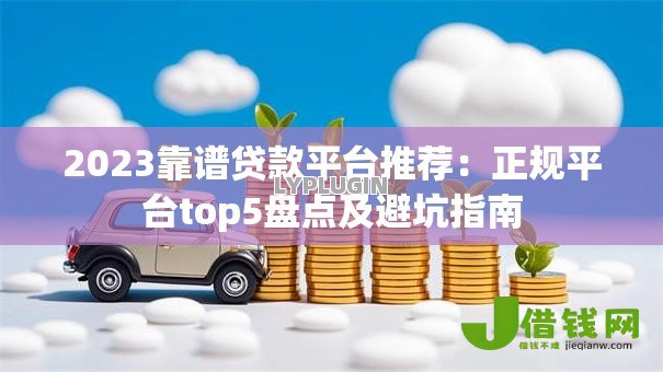 2023靠谱贷款平台推荐:正规平台top5盘点及避坑指南 2023靠谱贷款平台推荐:正规平台top5盘点及避坑指南