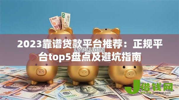 2023靠谱贷款平台推荐:正规平台top5盘点及避坑指南 2023靠谱贷款平台推荐:正规平台top5盘点及避坑指南