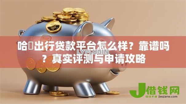 哈啰出行贷款平台怎么样?靠谱吗?真实评测与申请攻略 哈啰出行贷款平台怎么样?靠谱吗?真实评测与申请攻略