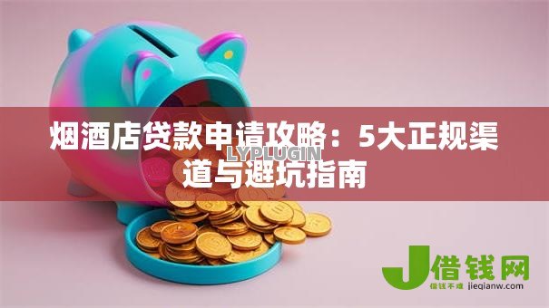 烟酒店贷款申请攻略:5大正规渠道与避坑指南 烟酒店贷款申请攻略:5大正规渠道与避坑指南