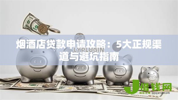 烟酒店贷款申请攻略:5大正规渠道与避坑指南 烟酒店贷款申请攻略:5大正规渠道与避坑指南