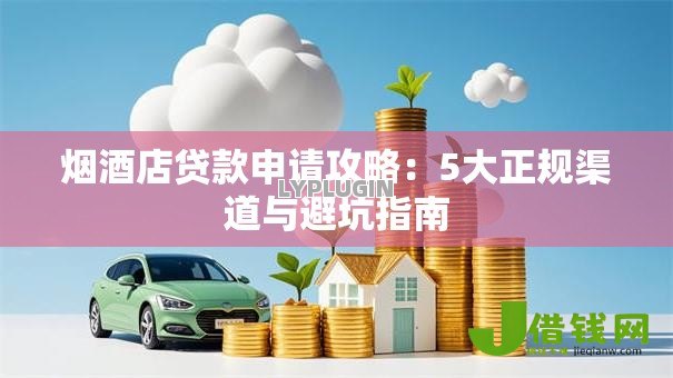 烟酒店贷款申请攻略:5大正规渠道与避坑指南 烟酒店贷款申请攻略:5大正规渠道与避坑指南