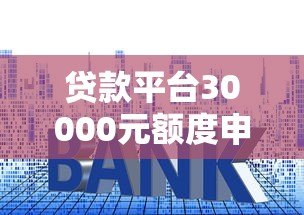 贷款平台30000元额度申请指南:流程、利率、注意事项 贷款平台30000元额度申请指南:流程、利率、注意事项