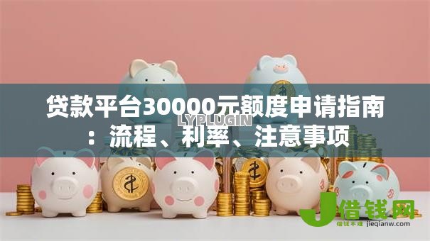 贷款平台30000元额度申请指南:流程、利率、注意事项 贷款平台30000元额度申请指南:流程、利率、注意事项