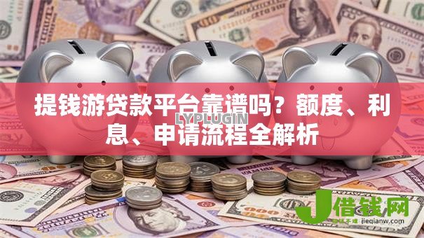 提钱游贷款平台靠谱吗？额度、利息、申请流程全解析