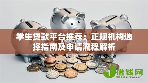 学生贷款平台推荐:正规机构选择指南及申请流程解析 学生贷款平台推荐:正规机构选择指南及申请流程解析
