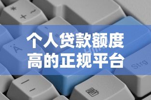 个人贷款额度高的正规平台推荐:哪些更靠谱? 个人贷款额度高的正规平台推荐:哪些更靠谱?