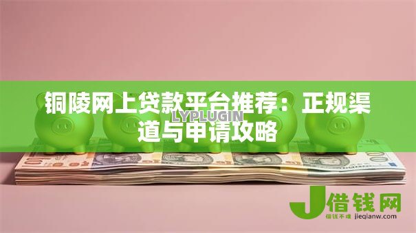铜陵网上贷款平台推荐:正规渠道与申请攻略 铜陵网上贷款平台推荐:正规渠道与申请攻略