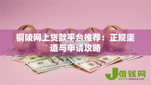 铜陵网上贷款平台推荐:正规渠道与申请攻略 铜陵网上贷款平台推荐:正规渠道与申请攻略