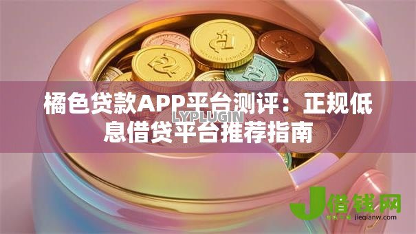橘色贷款APP平台测评:正规低息借贷平台推荐指南 橘色贷款APP平台测评:正规低息借贷平台推荐指南