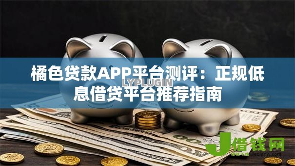 橘色贷款APP平台测评:正规低息借贷平台推荐指南 橘色贷款APP平台测评:正规低息借贷平台推荐指南