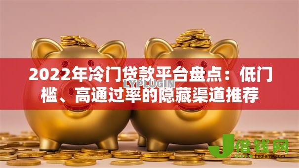 2022年冷门贷款平台盘点:低门槛、高通过率的隐藏渠道推荐 2022年冷门贷款平台盘点:低门槛、高通过率的隐藏渠道推荐