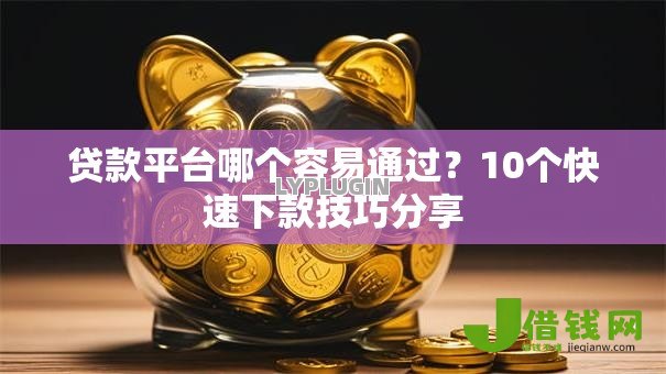 贷款平台哪个容易通过?10个快速下款技巧分享 贷款平台哪个容易通过?10个快速下款技巧分享