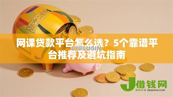 网课贷款平台怎么选?5个靠谱平台推荐及避坑指南 网课贷款平台怎么选?5个靠谱平台推荐及避坑指南
