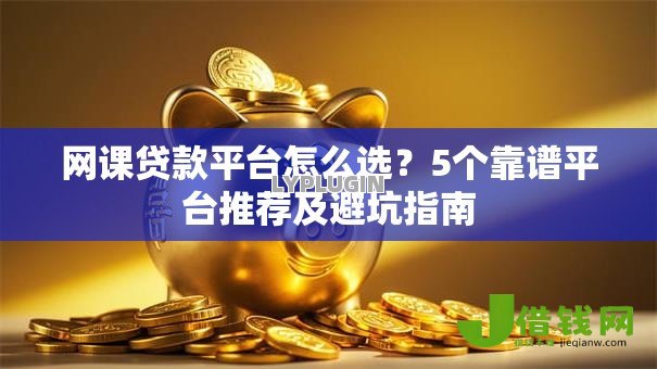 网课贷款平台怎么选?5个靠谱平台推荐及避坑指南 网课贷款平台怎么选?5个靠谱平台推荐及避坑指南