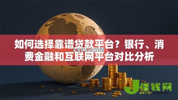 如何选择靠谱贷款平台?银行、消费金融和互联网平台对比分析 如何选择靠谱贷款平台?银行、消费金融和互联网平台对比分析