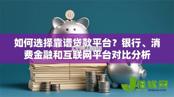 如何选择靠谱贷款平台?银行、消费金融和互联网平台对比分析 如何选择靠谱贷款平台?银行、消费金融和互联网平台对比分析