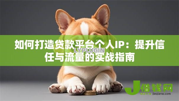 如何打造贷款平台个人IP:提升信任与流量的实战指南 如何打造贷款平台个人IP:提升信任与流量的实战指南