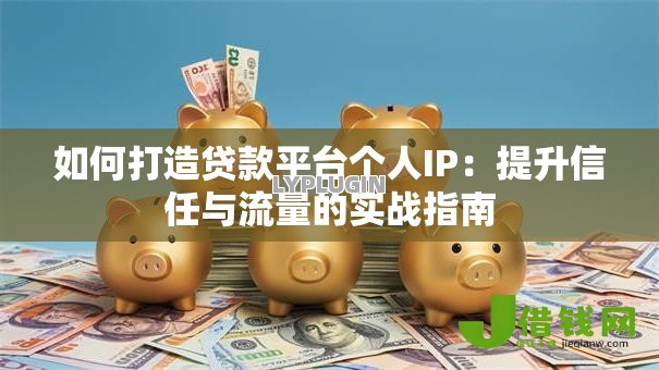 如何打造贷款平台个人IP:提升信任与流量的实战指南 如何打造贷款平台个人IP:提升信任与流量的实战指南